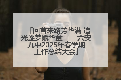 回首来路芳华满 追光逐梦赋华章——六安九中2025年春学期工作总结大会